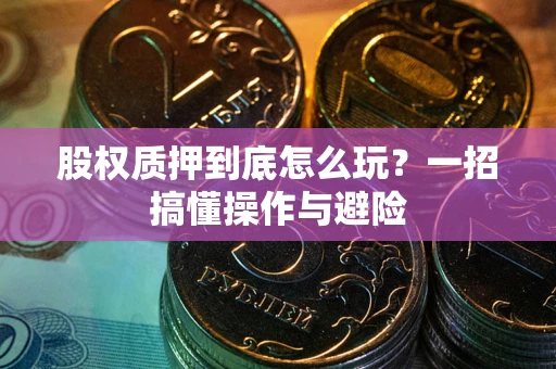 武汉股权质押到底怎么玩?一招搞懂操作与避险 武汉股权质押到底怎么玩?一招搞懂操作与避险